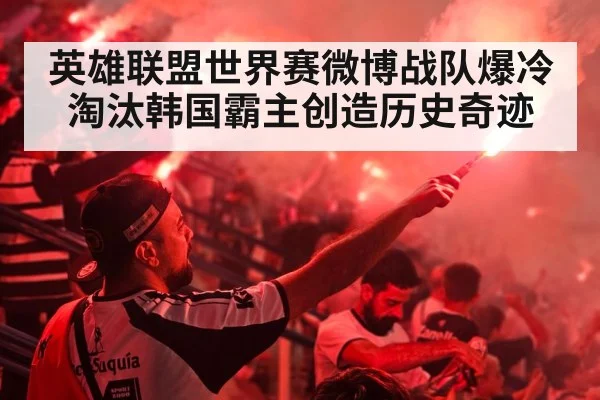 英雄联盟世界赛微博战队爆冷淘汰韩国霸主创造历史奇迹