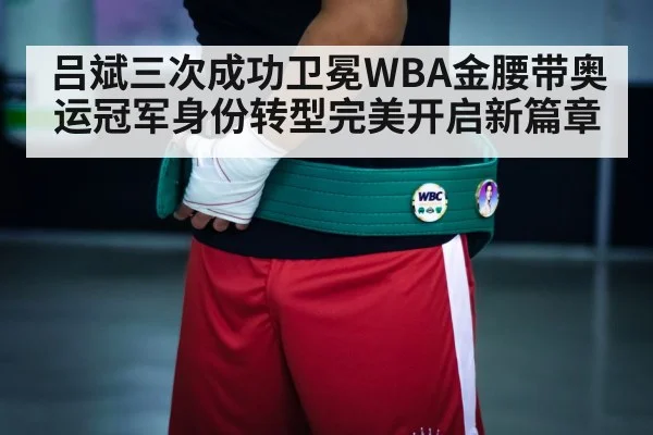 吕斌三次成功卫冕WBA金腰带奥运冠军身份转型完美开启新篇章