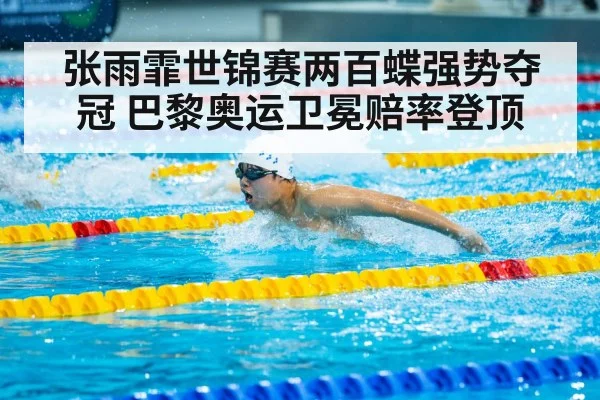 张雨霏世锦赛两百蝶强势夺冠 巴黎奥运卫冕赔率登顶