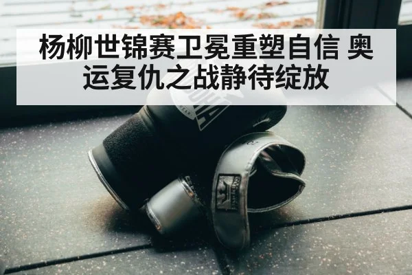 杨柳世锦赛卫冕重塑自信 奥运复仇之战静待绽放