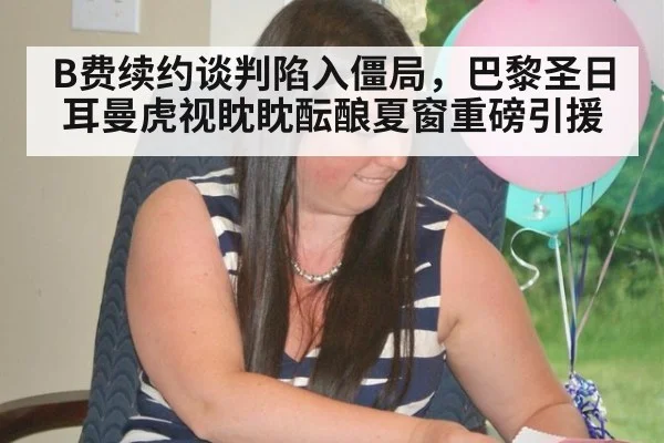 B费续约谈判陷入僵局，巴黎圣日耳曼虎视眈眈酝酿夏窗重磅引援